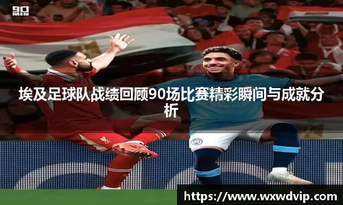埃及足球队战绩回顾90场比赛精彩瞬间与成就分析