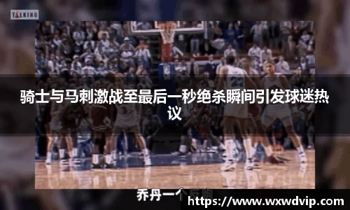 骑士与马刺激战至最后一秒绝杀瞬间引发球迷热议