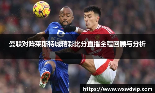 曼联对阵莱斯特城精彩比分直播全程回顾与分析